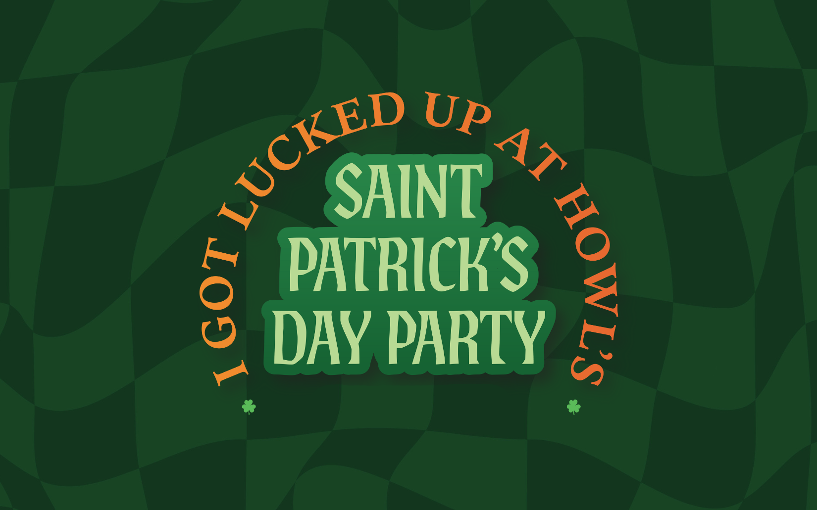 Green checkered background with layered shamrock-inspired shapes featuring the text “Saint Patrick’s Day Party” in light green, surrounded by curved orange lettering that reads “I Got Lucked Up at Howl’s,” with small shamrock icons accenting the design.